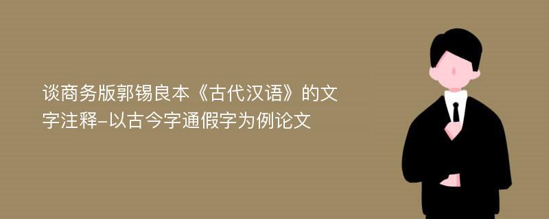 谈商务版郭锡良本《古代汉语》的文字注释-以古今字通假字为例论文