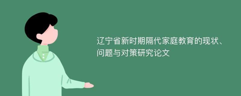 辽宁省新时期隔代家庭教育的现状、问题与对策研究论文