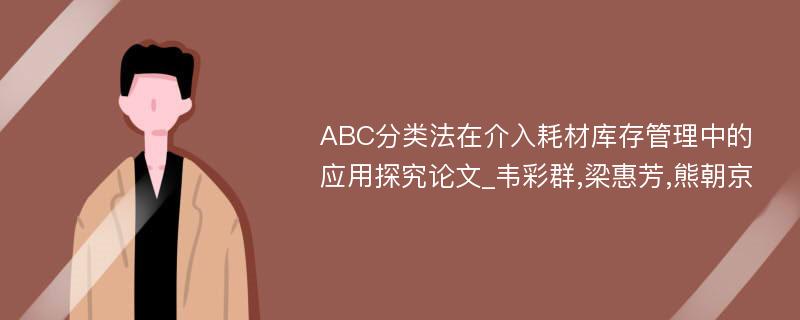 ABC分类法在介入耗材库存管理中的应用探究论文_韦彩群,梁惠芳,熊朝京