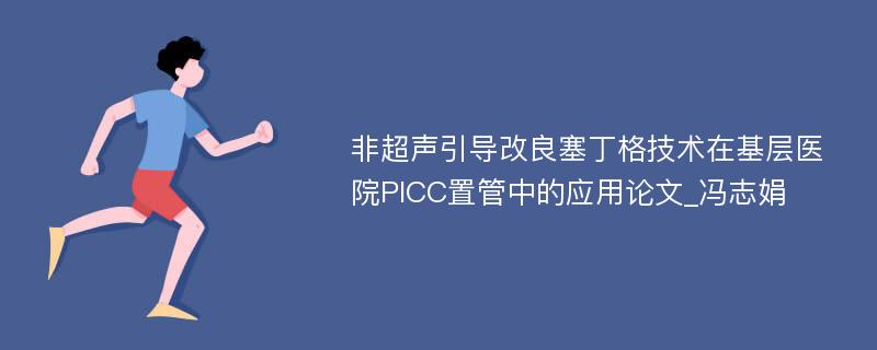 非超声引导改良塞丁格技术在基层医院PICC置管中的应用论文_冯志娟