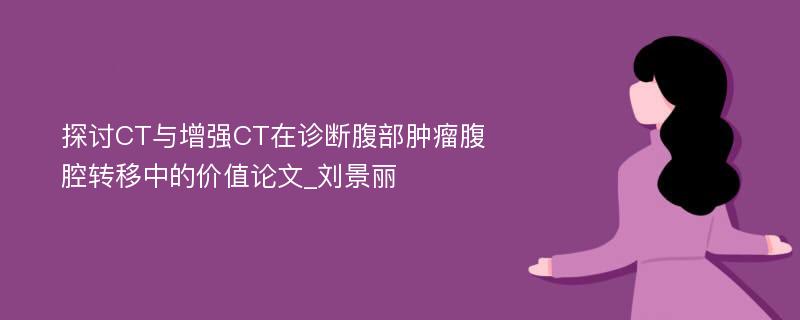 探讨CT与增强CT在诊断腹部肿瘤腹腔转移中的价值论文_刘景丽