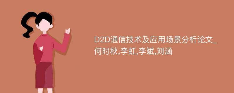 D2D通信技术及应用场景分析论文_何时秋,李虹,李斌,刘涵