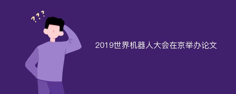 2019世界机器人大会在京举办论文
