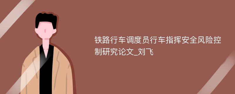 铁路行车调度员行车指挥安全风险控制研究论文_刘飞