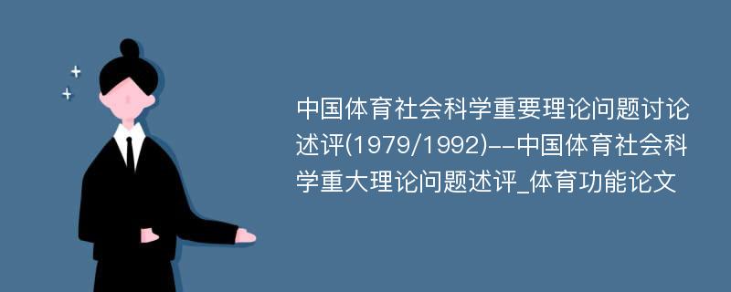 中国体育社会科学重要理论问题讨论述评(1979/1992)--中国体育社会科学重大理论问题述评_体育功能论文