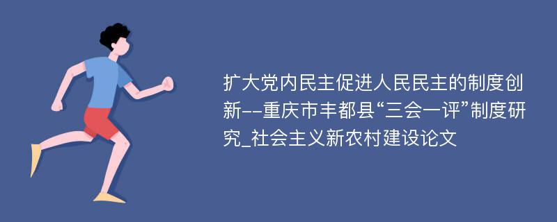 扩大党内民主促进人民民主的制度创新--重庆市丰都县“三会一评”制度研究_社会主义新农村建设论文