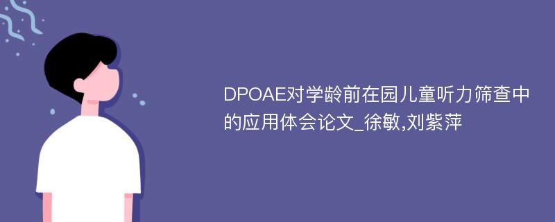 DPOAE对学龄前在园儿童听力筛查中的应用体会论文_徐敏,刘紫萍