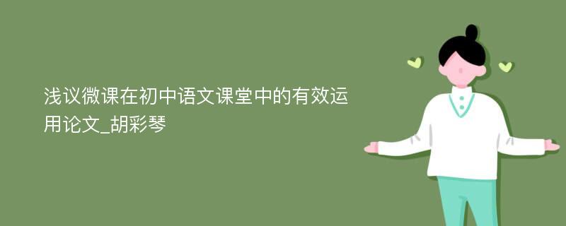 浅议微课在初中语文课堂中的有效运用论文_胡彩琴