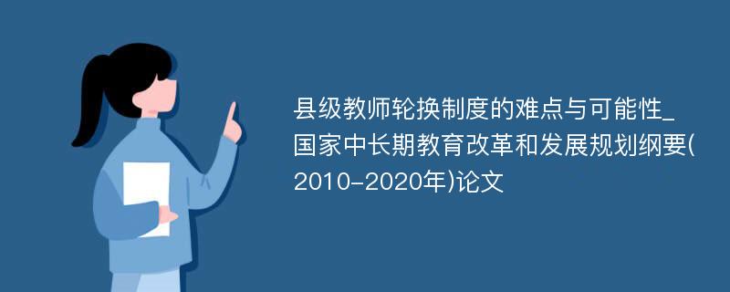 县级教师轮换制度的难点与可能性_国家中长期教育改革和发展规划纲要(2010-2020年)论文