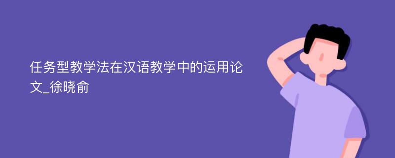 任务型教学法在汉语教学中的运用论文_徐晓俞