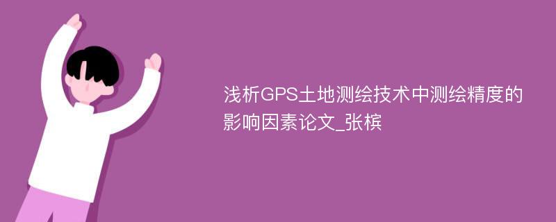 浅析GPS土地测绘技术中测绘精度的影响因素论文_张槟