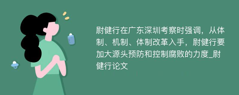 尉健行在广东深圳考察时强调，从体制、机制、体制改革入手，尉健行要加大源头预防和控制腐败的力度_尉健行论文