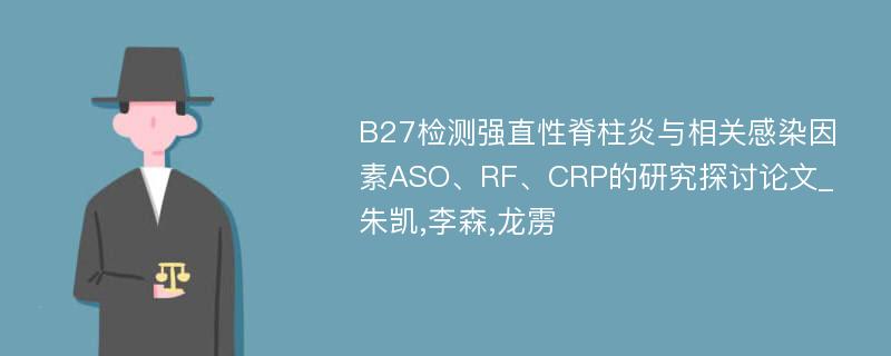 B27检测强直性脊柱炎与相关感染因素ASO、RF、CRP的研究探讨论文_朱凯,李森,龙雳
