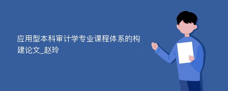 应用型本科审计学专业课程体系的构建论文_赵玲