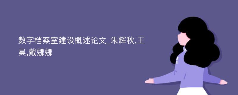 数字档案室建设概述论文_朱辉秋,王昊,戴娜娜