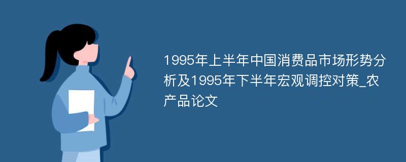 1995年上半年中国消费品市场形势分析及1995年下半年宏观调控对策_农产品论文