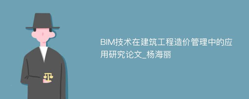 BIM技术在建筑工程造价管理中的应用研究论文_杨海丽