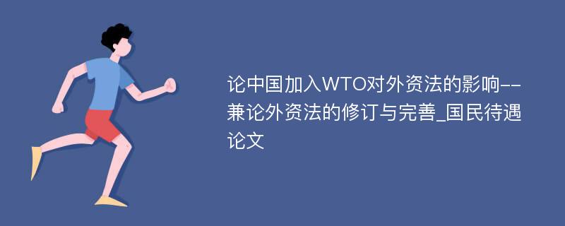 论中国加入WTO对外资法的影响--兼论外资法的修订与完善_国民待遇论文