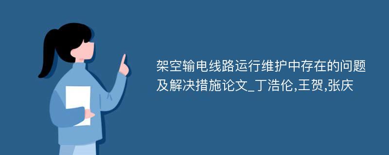 架空输电线路运行维护中存在的问题及解决措施论文_丁浩伦,王贺,张庆