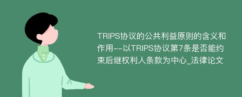 TRIPS协议的公共利益原则的含义和作用--以TRIPS协议第7条是否能约束后继权利人条款为中心_法律论文