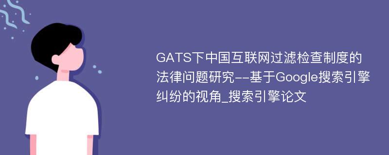 GATS下中国互联网过滤检查制度的法律问题研究--基于Google搜索引擎纠纷的视角_搜索引擎论文