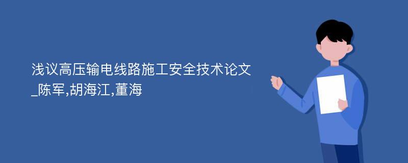 浅议高压输电线路施工安全技术论文_陈军,胡海江,董海