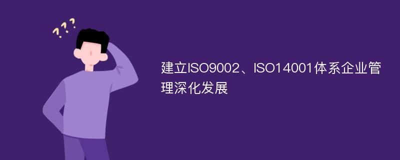 建立ISO9002、ISO14001体系企业管理深化发展