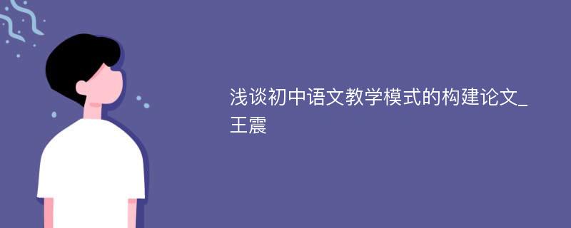 浅谈初中语文教学模式的构建论文_王震