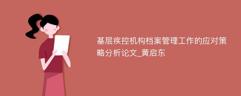 基层疾控机构档案管理工作的应对策略分析论文_黄启东