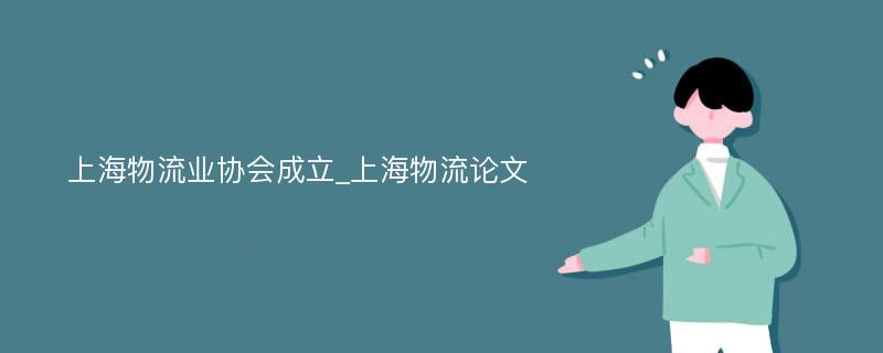 上海物流业协会成立_上海物流论文