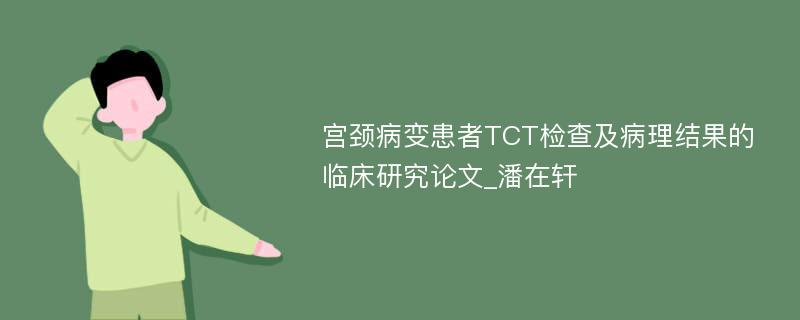 宫颈病变患者TCT检查及病理结果的临床研究论文_潘在轩