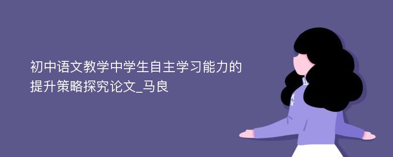初中语文教学中学生自主学习能力的提升策略探究论文_马良