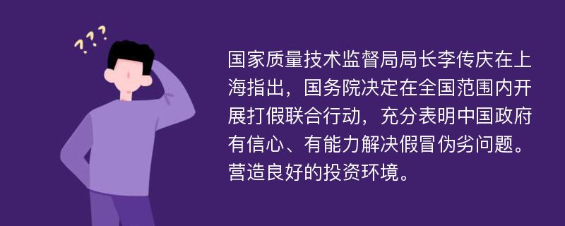 国家质量技术监督局局长李传庆在上海指出，国务院决定在全国范围内开展打假联合行动，充分表明中国政府有信心、有能力解决假冒伪劣问题。营造良好的投资环境。