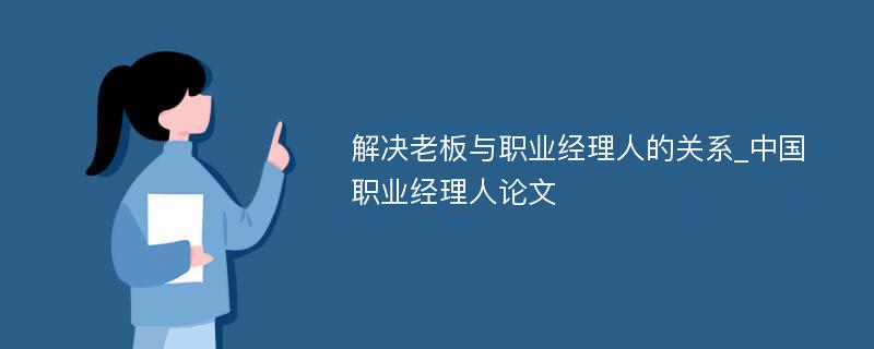 解决老板与职业经理人的关系_中国职业经理人论文