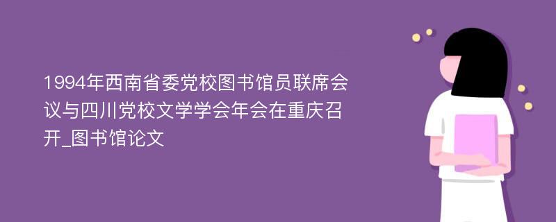 1994年西南省委党校图书馆员联席会议与四川党校文学学会年会在重庆召开_图书馆论文