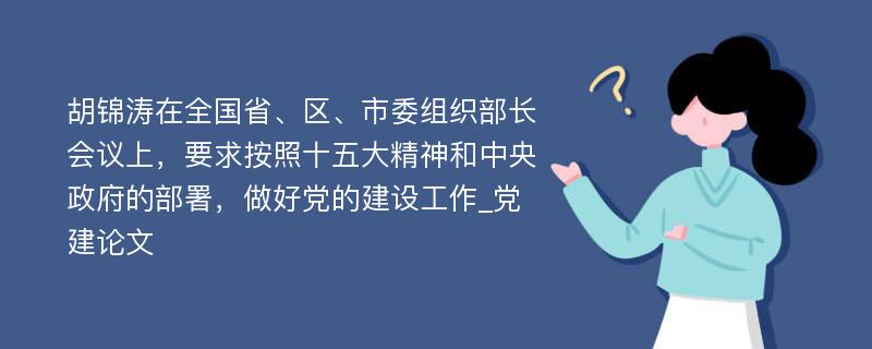 胡锦涛在全国省、区、市委组织部长会议上，要求按照十五大精神和中央政府的部署，做好党的建设工作_党建论文