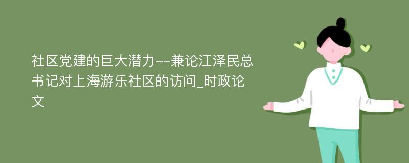 社区党建的巨大潜力--兼论江泽民总书记对上海游乐社区的访问_时政论文