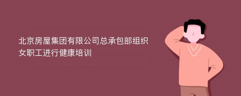 北京房屋集团有限公司总承包部组织女职工进行健康培训