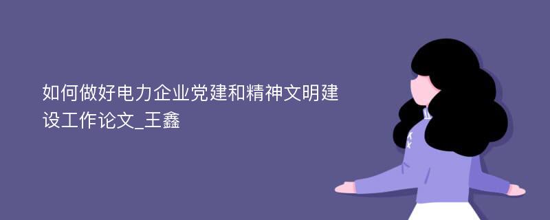 如何做好电力企业党建和精神文明建设工作论文_王鑫