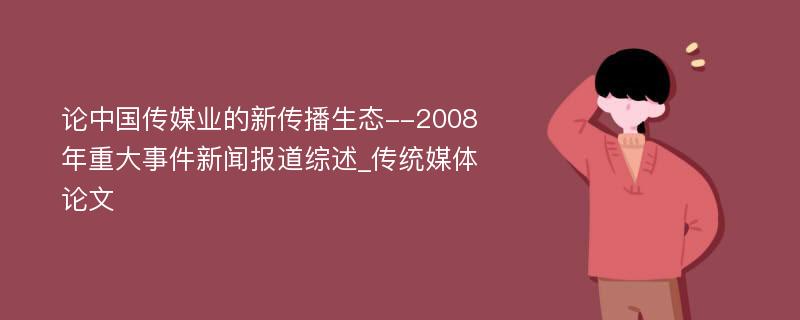 论中国传媒业的新传播生态--2008年重大事件新闻报道综述_传统媒体论文