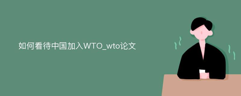如何看待中国加入WTO_wto论文