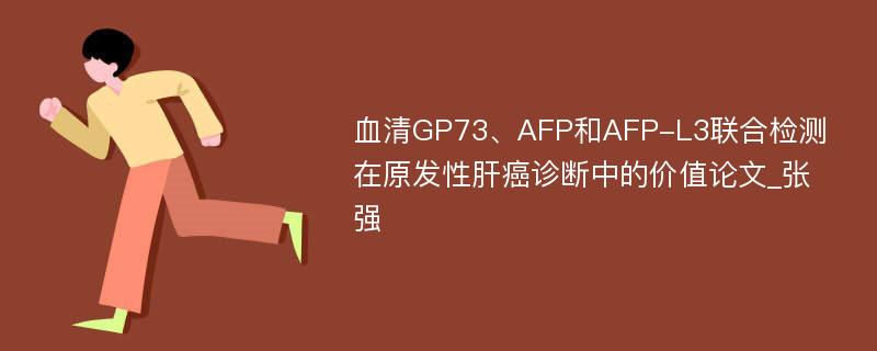 血清GP73、AFP和AFP-L3联合检测在原发性肝癌诊断中的价值论文_张强