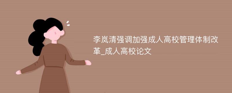 李岚清强调加强成人高校管理体制改革_成人高校论文