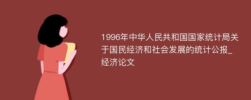 1996年中华人民共和国国家统计局关于国民经济和社会发展的统计公报_经济论文