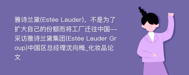 雅诗兰黛(Estée Lauder)，不是为了扩大自己的份额而将工厂迁往中国--采访雅诗兰黛集团(Estée Lauder Group)中国区总经理沈向梅_化妆品论文