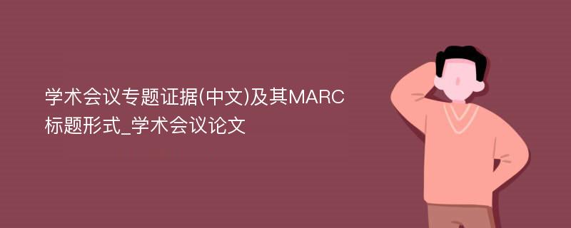 学术会议专题证据(中文)及其MARC标题形式_学术会议论文