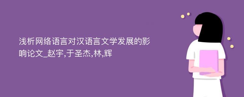 浅析网络语言对汉语言文学发展的影响论文_赵宇,于圣杰,林,辉