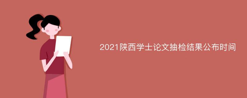 2021陕西学士论文抽检结果公布时间