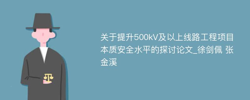 关于提升500kV及以上线路工程项目本质安全水平的探讨论文_徐剑佩 张金溪